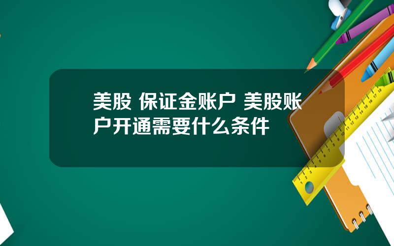 美股 保证金账户 美股账户开通需要什么条件